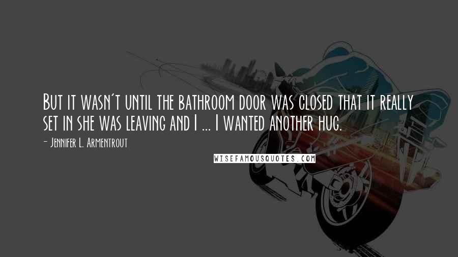 Jennifer L. Armentrout Quotes: But it wasn't until the bathroom door was closed that it really set in she was leaving and I ... I wanted another hug.