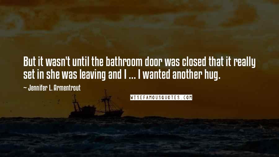 Jennifer L. Armentrout Quotes: But it wasn't until the bathroom door was closed that it really set in she was leaving and I ... I wanted another hug.