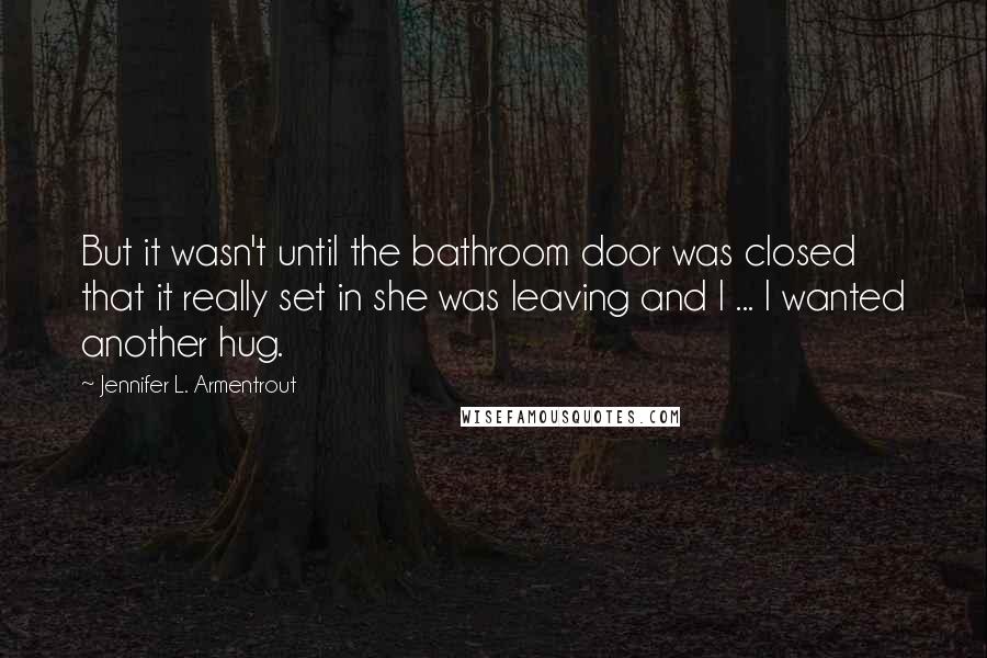 Jennifer L. Armentrout Quotes: But it wasn't until the bathroom door was closed that it really set in she was leaving and I ... I wanted another hug.