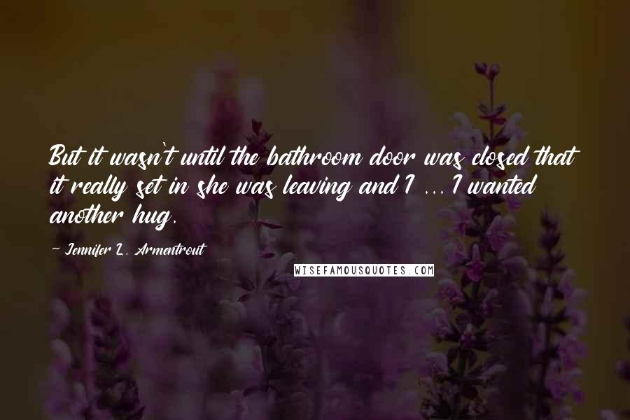 Jennifer L. Armentrout Quotes: But it wasn't until the bathroom door was closed that it really set in she was leaving and I ... I wanted another hug.