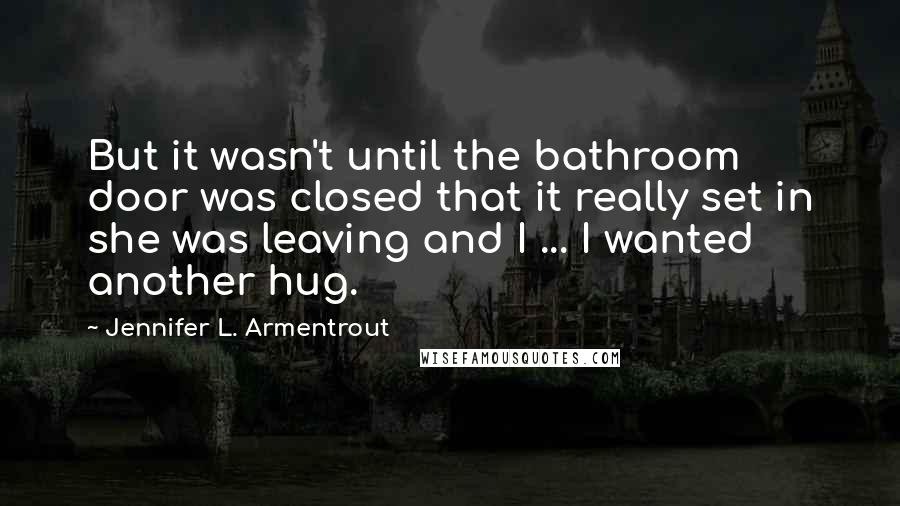 Jennifer L. Armentrout Quotes: But it wasn't until the bathroom door was closed that it really set in she was leaving and I ... I wanted another hug.
