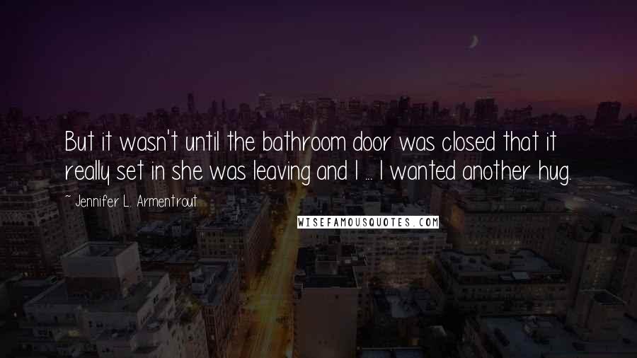 Jennifer L. Armentrout Quotes: But it wasn't until the bathroom door was closed that it really set in she was leaving and I ... I wanted another hug.