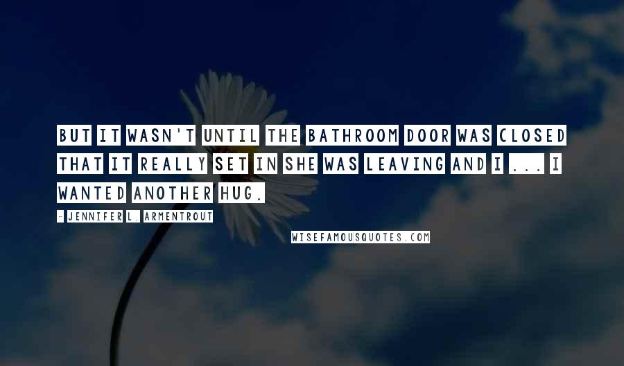 Jennifer L. Armentrout Quotes: But it wasn't until the bathroom door was closed that it really set in she was leaving and I ... I wanted another hug.