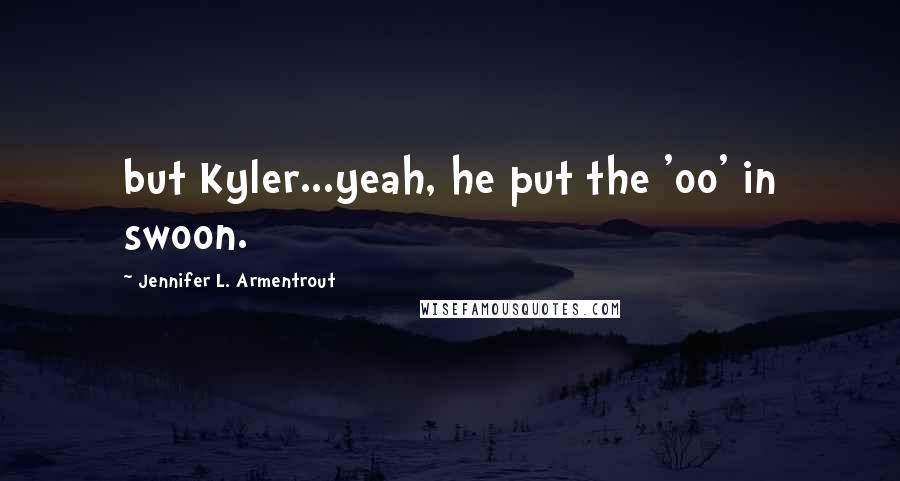 Jennifer L. Armentrout Quotes: but Kyler...yeah, he put the 'oo' in swoon.
