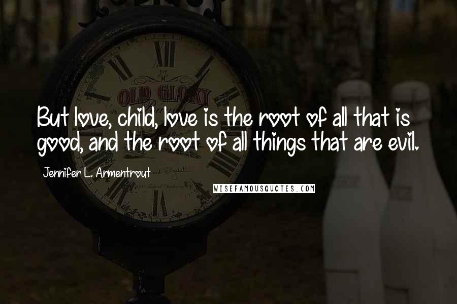 Jennifer L. Armentrout Quotes: But love, child, love is the root of all that is good, and the root of all things that are evil.