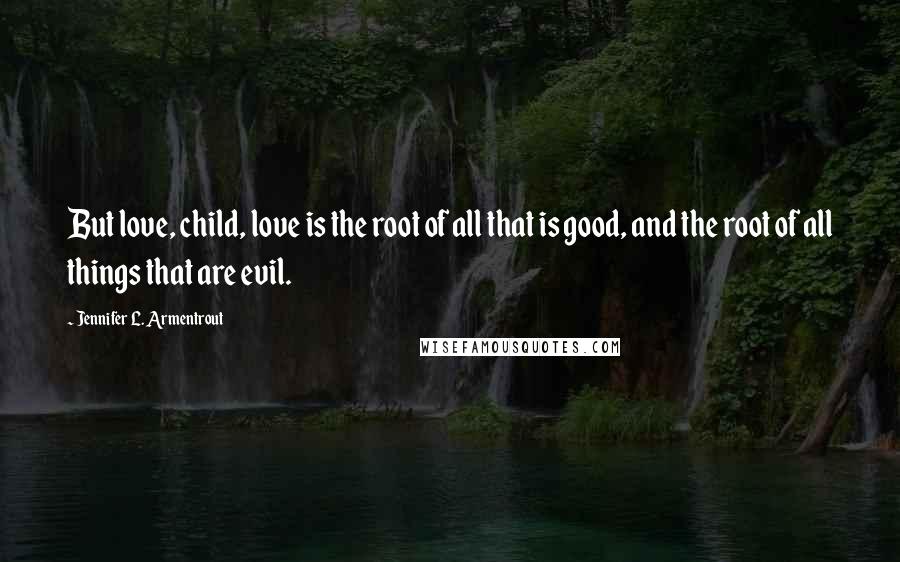 Jennifer L. Armentrout Quotes: But love, child, love is the root of all that is good, and the root of all things that are evil.