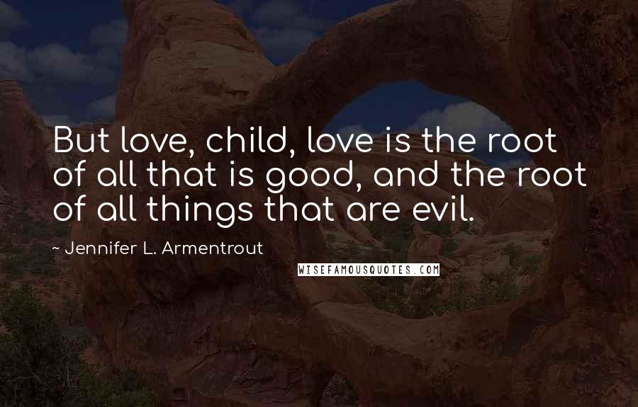 Jennifer L. Armentrout Quotes: But love, child, love is the root of all that is good, and the root of all things that are evil.