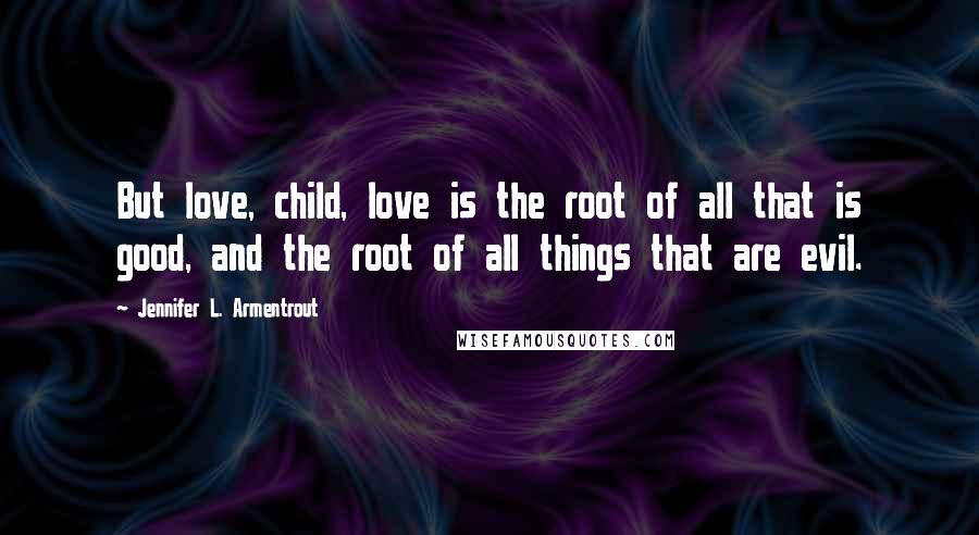 Jennifer L. Armentrout Quotes: But love, child, love is the root of all that is good, and the root of all things that are evil.