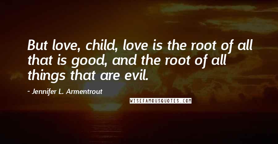 Jennifer L. Armentrout Quotes: But love, child, love is the root of all that is good, and the root of all things that are evil.