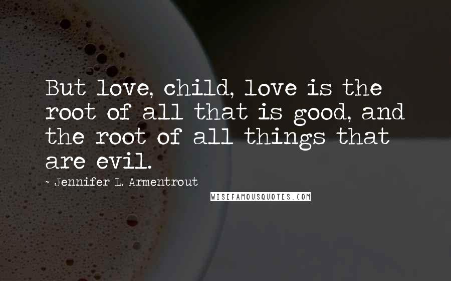 Jennifer L. Armentrout Quotes: But love, child, love is the root of all that is good, and the root of all things that are evil.