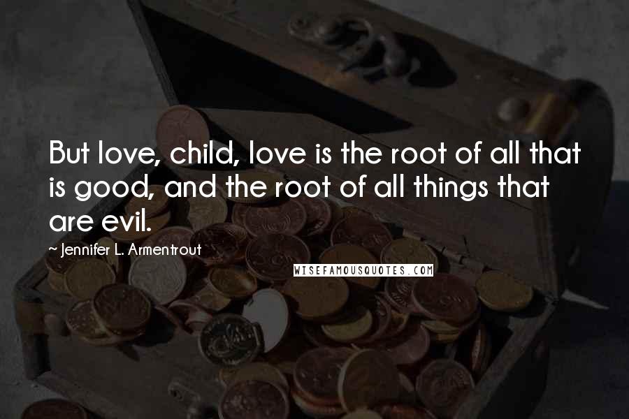 Jennifer L. Armentrout Quotes: But love, child, love is the root of all that is good, and the root of all things that are evil.