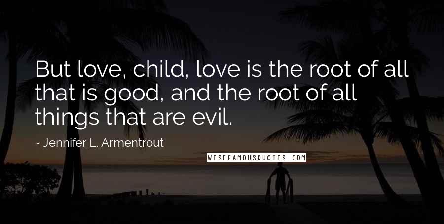 Jennifer L. Armentrout Quotes: But love, child, love is the root of all that is good, and the root of all things that are evil.