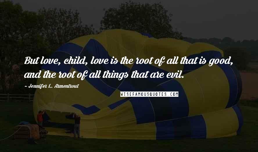 Jennifer L. Armentrout Quotes: But love, child, love is the root of all that is good, and the root of all things that are evil.