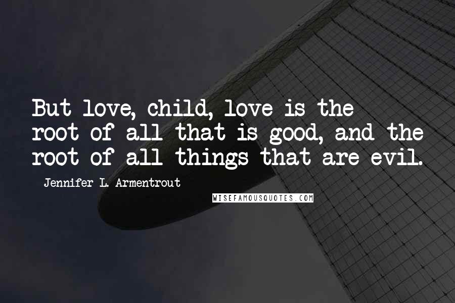 Jennifer L. Armentrout Quotes: But love, child, love is the root of all that is good, and the root of all things that are evil.