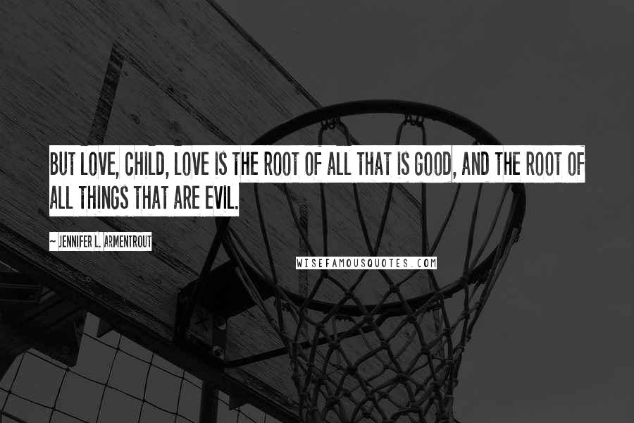 Jennifer L. Armentrout Quotes: But love, child, love is the root of all that is good, and the root of all things that are evil.