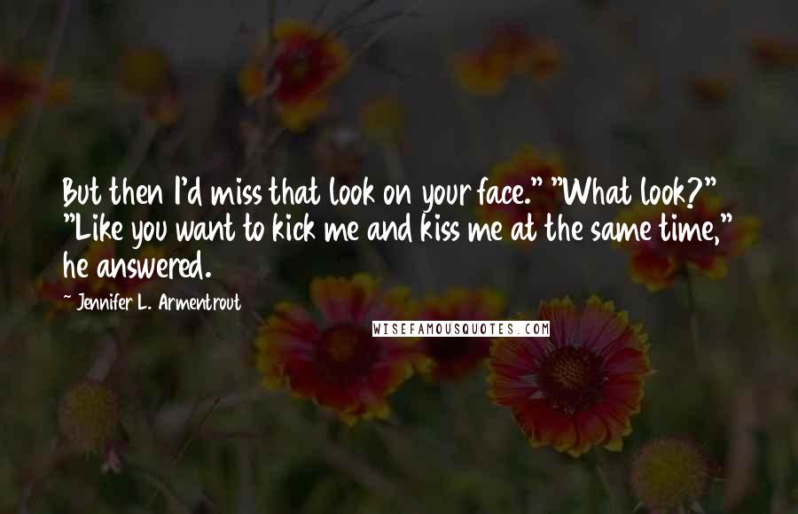 Jennifer L. Armentrout Quotes: But then I'd miss that look on your face." "What look?" "Like you want to kick me and kiss me at the same time," he answered.