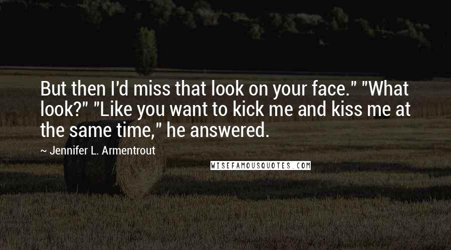 Jennifer L. Armentrout Quotes: But then I'd miss that look on your face." "What look?" "Like you want to kick me and kiss me at the same time," he answered.