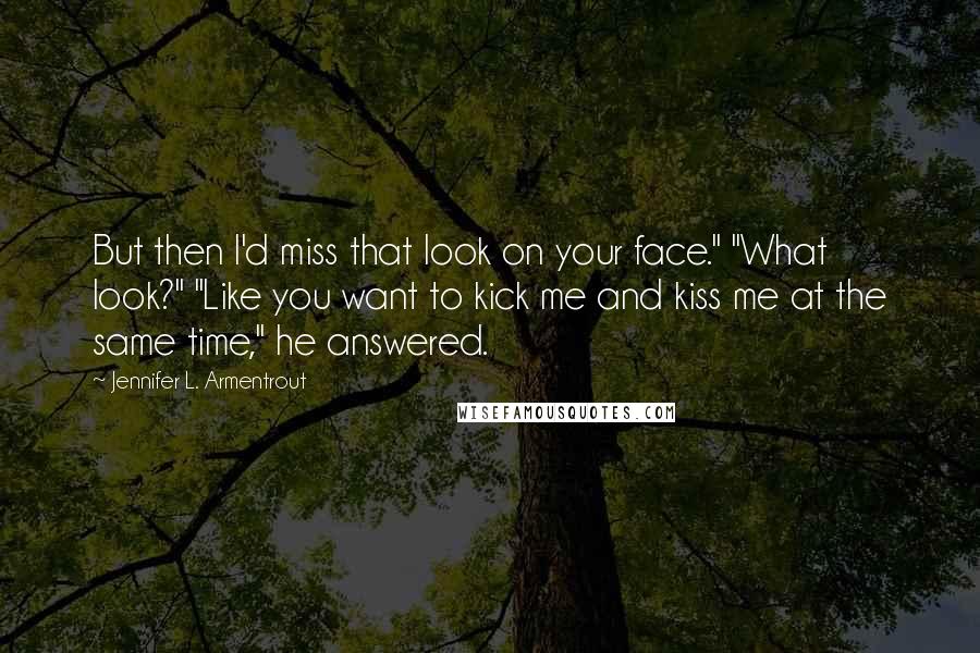 Jennifer L. Armentrout Quotes: But then I'd miss that look on your face." "What look?" "Like you want to kick me and kiss me at the same time," he answered.