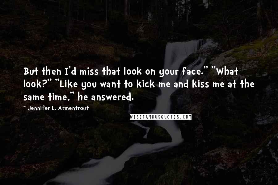 Jennifer L. Armentrout Quotes: But then I'd miss that look on your face." "What look?" "Like you want to kick me and kiss me at the same time," he answered.