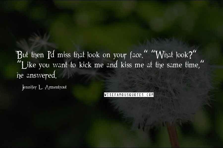 Jennifer L. Armentrout Quotes: But then I'd miss that look on your face." "What look?" "Like you want to kick me and kiss me at the same time," he answered.