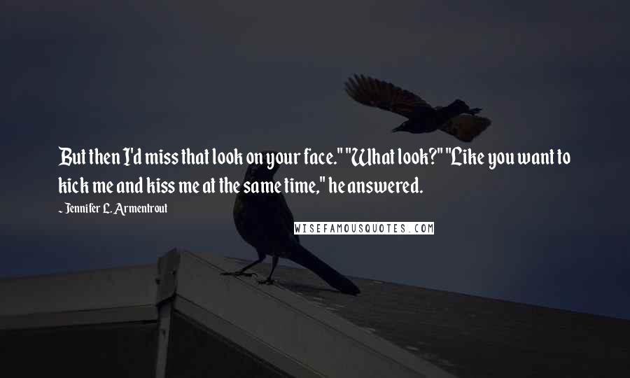 Jennifer L. Armentrout Quotes: But then I'd miss that look on your face." "What look?" "Like you want to kick me and kiss me at the same time," he answered.