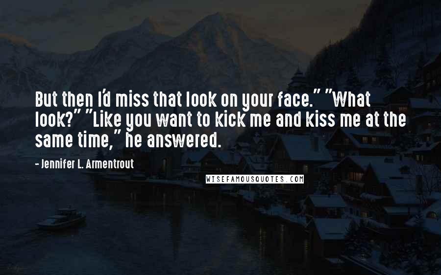 Jennifer L. Armentrout Quotes: But then I'd miss that look on your face." "What look?" "Like you want to kick me and kiss me at the same time," he answered.