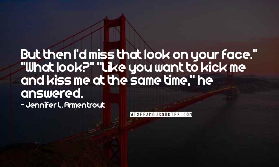 Jennifer L. Armentrout Quotes: But then I'd miss that look on your face." "What look?" "Like you want to kick me and kiss me at the same time," he answered.