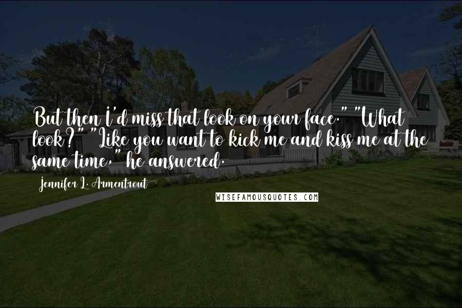 Jennifer L. Armentrout Quotes: But then I'd miss that look on your face." "What look?" "Like you want to kick me and kiss me at the same time," he answered.