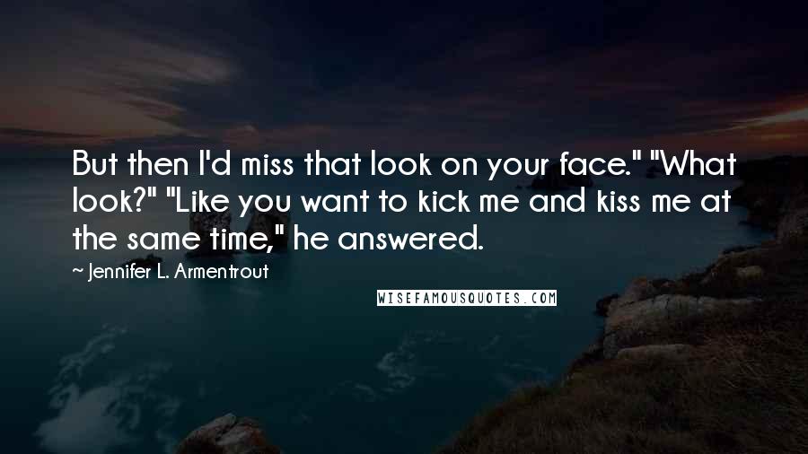 Jennifer L. Armentrout Quotes: But then I'd miss that look on your face." "What look?" "Like you want to kick me and kiss me at the same time," he answered.