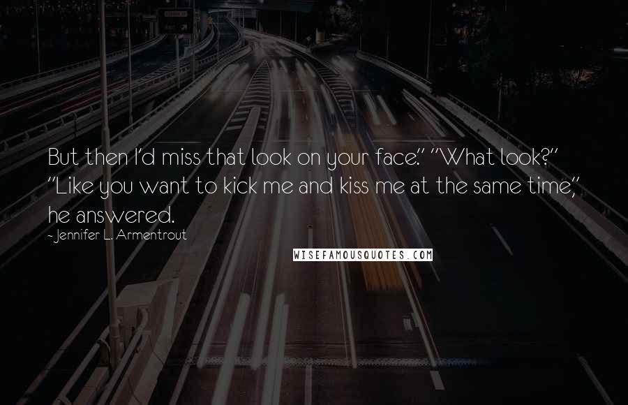 Jennifer L. Armentrout Quotes: But then I'd miss that look on your face." "What look?" "Like you want to kick me and kiss me at the same time," he answered.