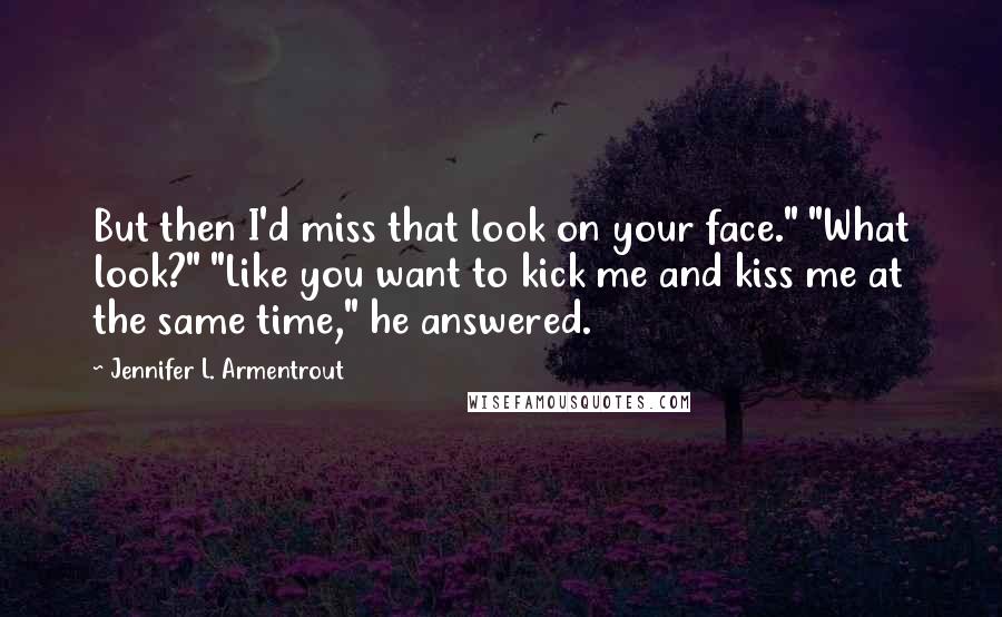 Jennifer L. Armentrout Quotes: But then I'd miss that look on your face." "What look?" "Like you want to kick me and kiss me at the same time," he answered.