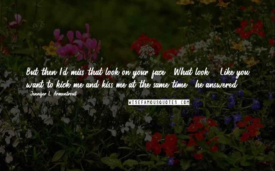 Jennifer L. Armentrout Quotes: But then I'd miss that look on your face." "What look?" "Like you want to kick me and kiss me at the same time," he answered.