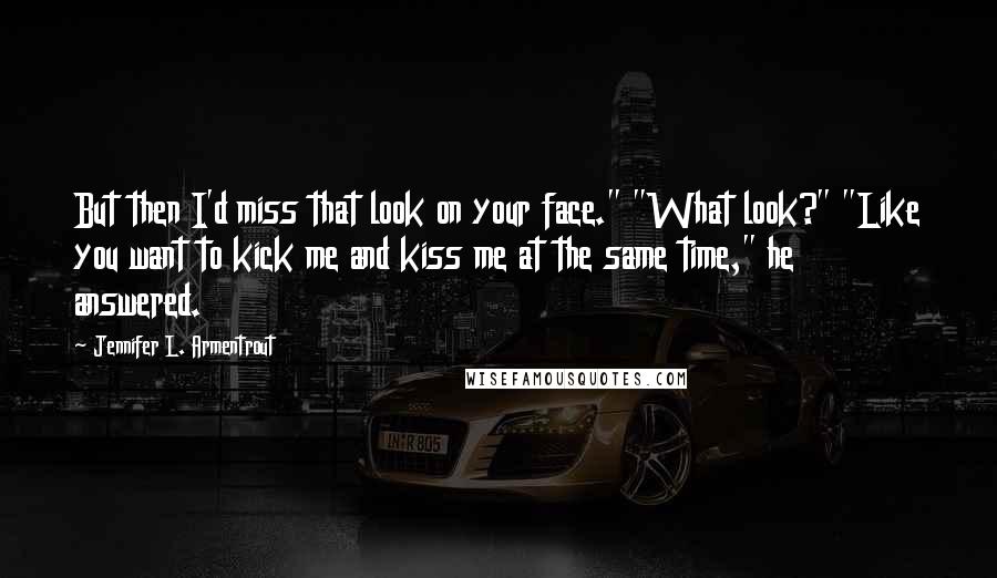 Jennifer L. Armentrout Quotes: But then I'd miss that look on your face." "What look?" "Like you want to kick me and kiss me at the same time," he answered.