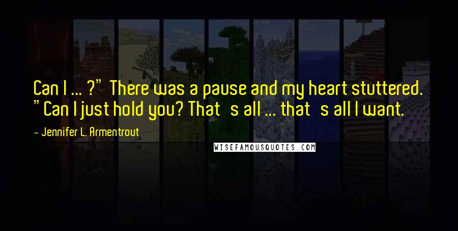 Jennifer L. Armentrout Quotes: Can I ... ?" There was a pause and my heart stuttered. "Can I just hold you? That's all ... that's all I want.