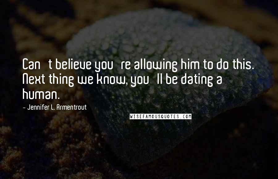 Jennifer L. Armentrout Quotes: Can't believe you're allowing him to do this. Next thing we know, you'll be dating a human.