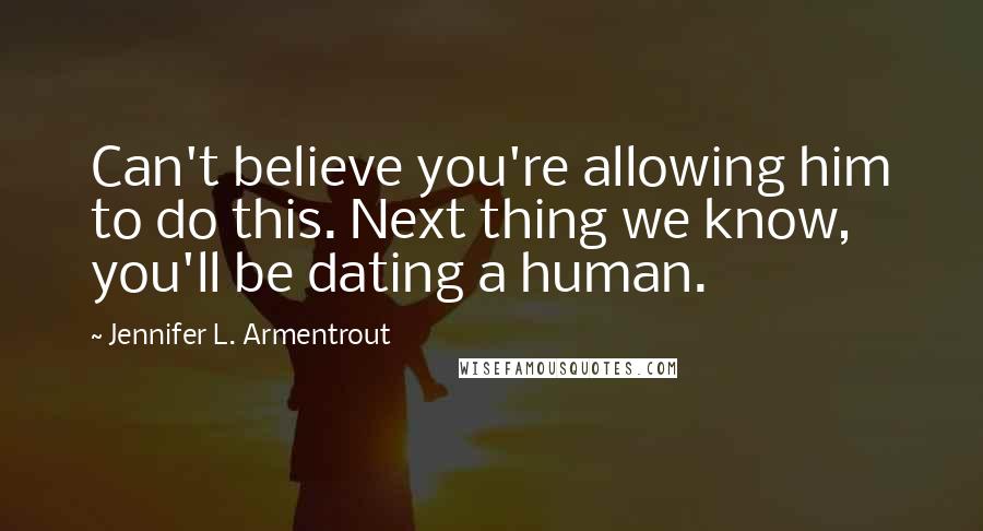 Jennifer L. Armentrout Quotes: Can't believe you're allowing him to do this. Next thing we know, you'll be dating a human.