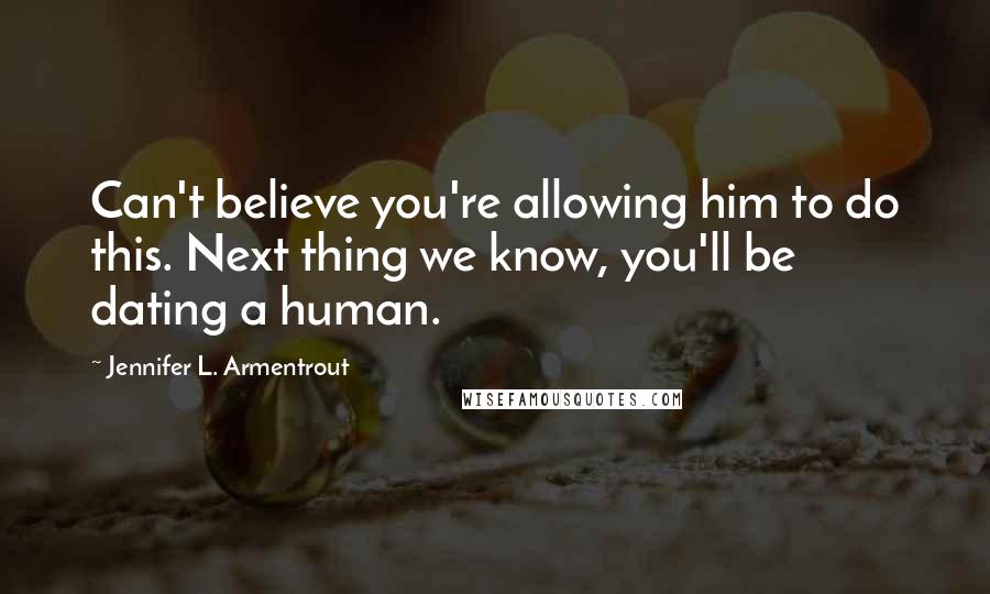 Jennifer L. Armentrout Quotes: Can't believe you're allowing him to do this. Next thing we know, you'll be dating a human.