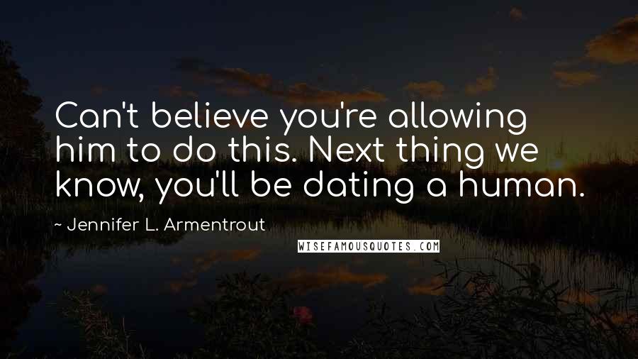 Jennifer L. Armentrout Quotes: Can't believe you're allowing him to do this. Next thing we know, you'll be dating a human.