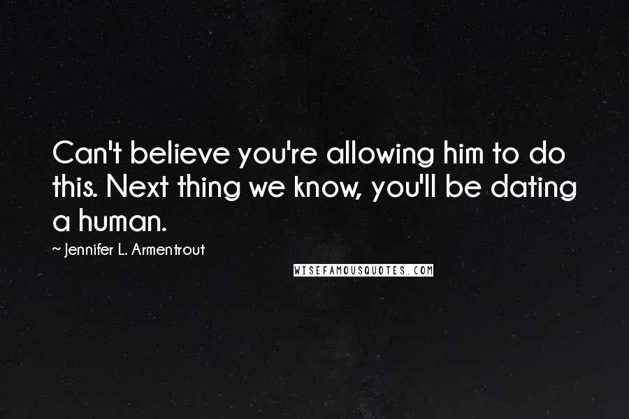 Jennifer L. Armentrout Quotes: Can't believe you're allowing him to do this. Next thing we know, you'll be dating a human.