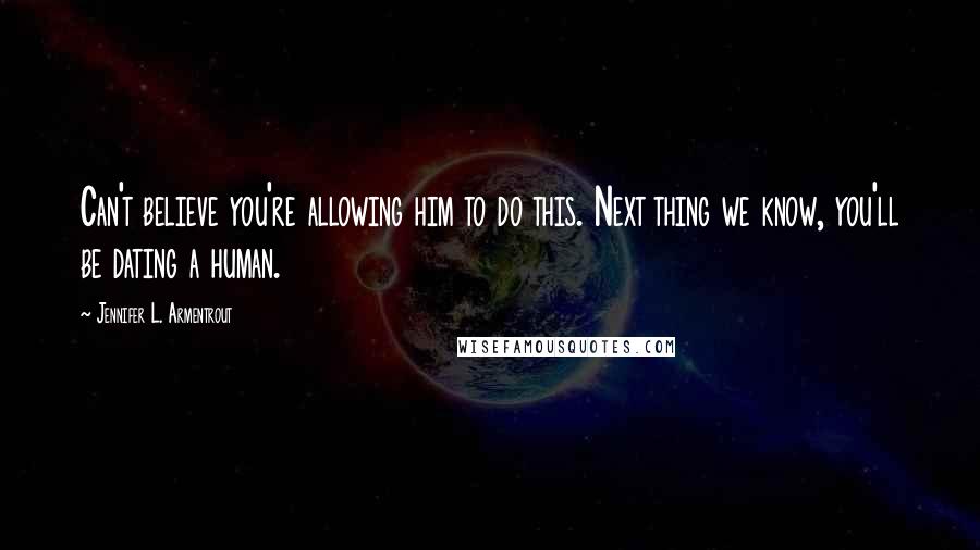 Jennifer L. Armentrout Quotes: Can't believe you're allowing him to do this. Next thing we know, you'll be dating a human.