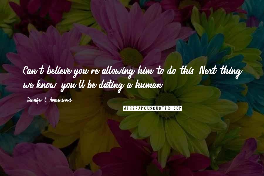 Jennifer L. Armentrout Quotes: Can't believe you're allowing him to do this. Next thing we know, you'll be dating a human.