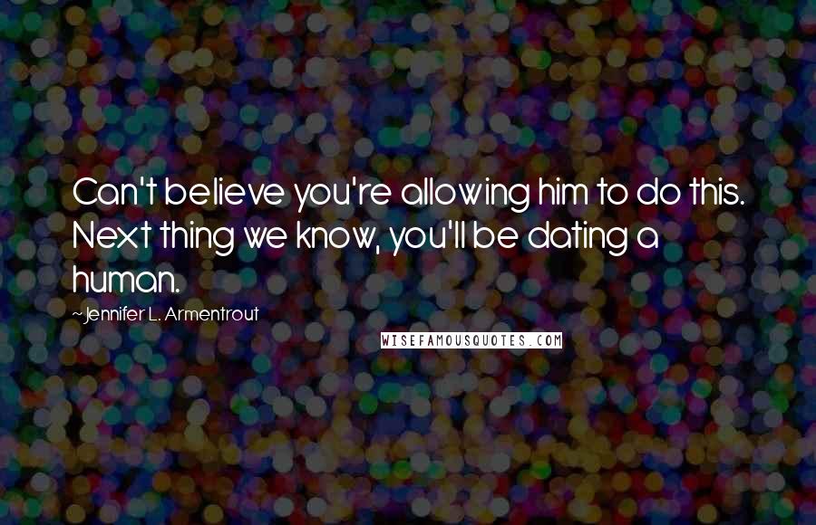 Jennifer L. Armentrout Quotes: Can't believe you're allowing him to do this. Next thing we know, you'll be dating a human.