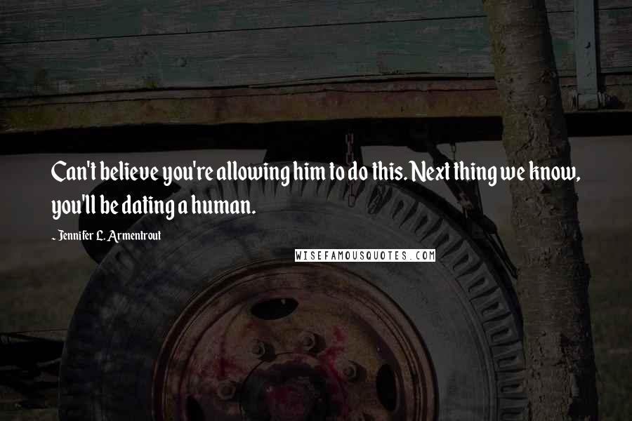 Jennifer L. Armentrout Quotes: Can't believe you're allowing him to do this. Next thing we know, you'll be dating a human.