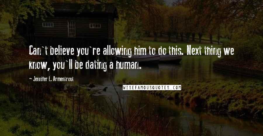 Jennifer L. Armentrout Quotes: Can't believe you're allowing him to do this. Next thing we know, you'll be dating a human.