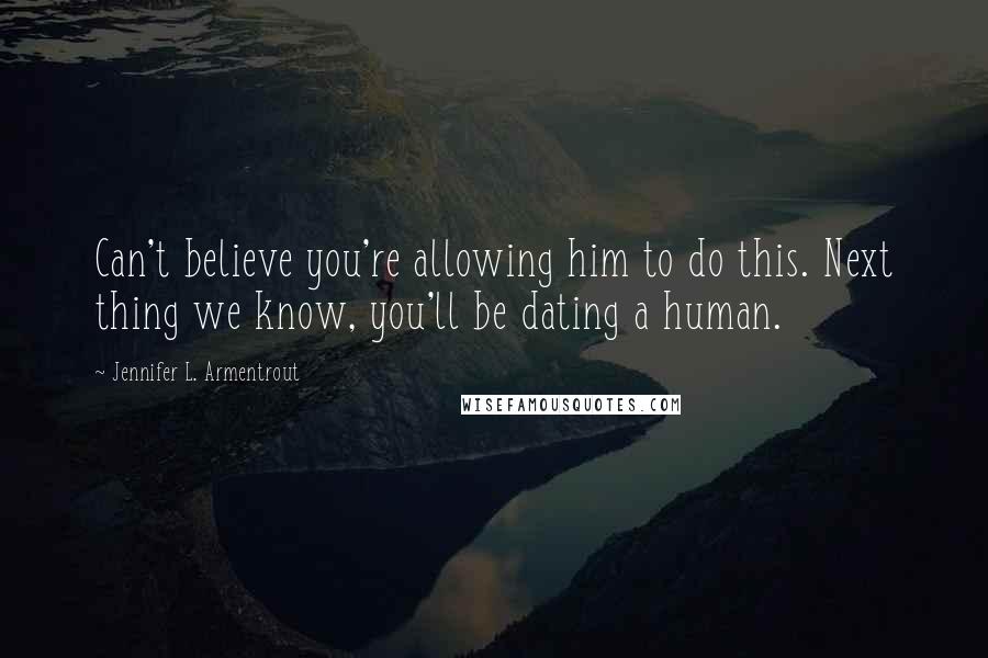 Jennifer L. Armentrout Quotes: Can't believe you're allowing him to do this. Next thing we know, you'll be dating a human.