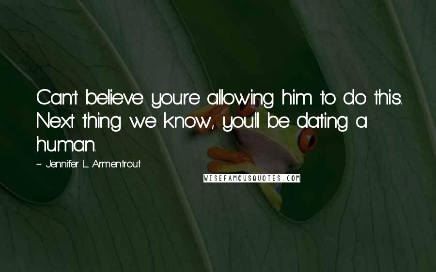Jennifer L. Armentrout Quotes: Can't believe you're allowing him to do this. Next thing we know, you'll be dating a human.