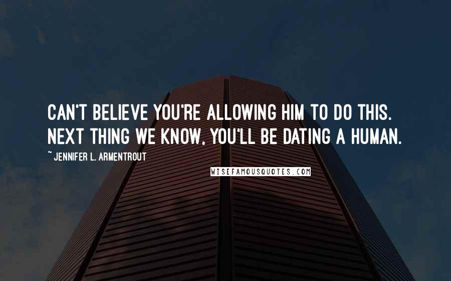 Jennifer L. Armentrout Quotes: Can't believe you're allowing him to do this. Next thing we know, you'll be dating a human.