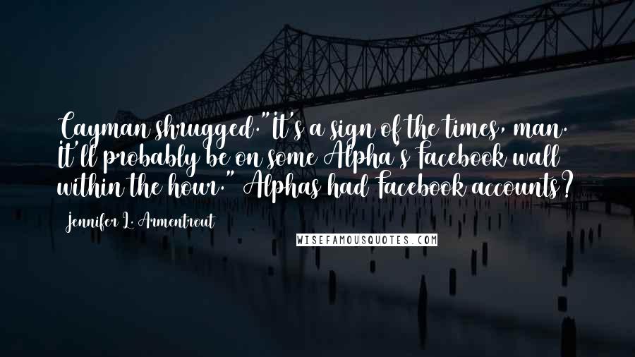 Jennifer L. Armentrout Quotes: Cayman shrugged."It's a sign of the times, man. It'll probably be on some Alpha's Facebook wall within the hour." Alphas had Facebook accounts?