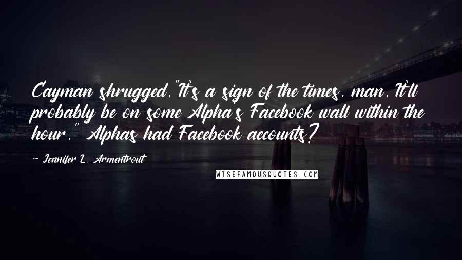 Jennifer L. Armentrout Quotes: Cayman shrugged."It's a sign of the times, man. It'll probably be on some Alpha's Facebook wall within the hour." Alphas had Facebook accounts?