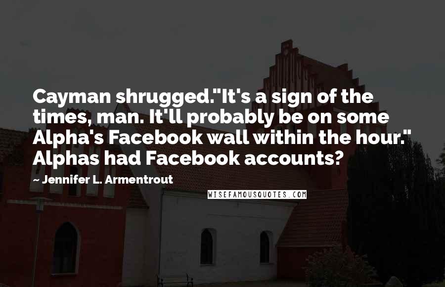Jennifer L. Armentrout Quotes: Cayman shrugged."It's a sign of the times, man. It'll probably be on some Alpha's Facebook wall within the hour." Alphas had Facebook accounts?